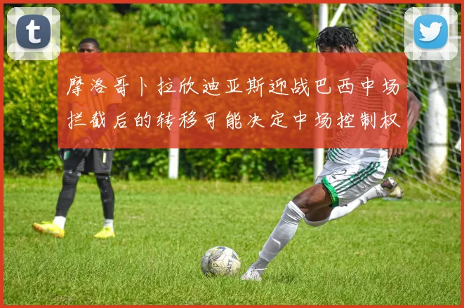 摩洛哥卜拉欣迪亚斯迎战巴西中场拦截后的转移可能决定中场控制权