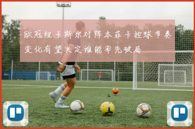 欧冠纽卡斯尔对阵本菲卡控球节奏变化有望决定谁能率先破局
