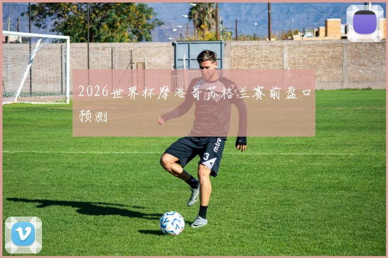 2026世界杯摩洛哥苏格兰赛前盘口预测
