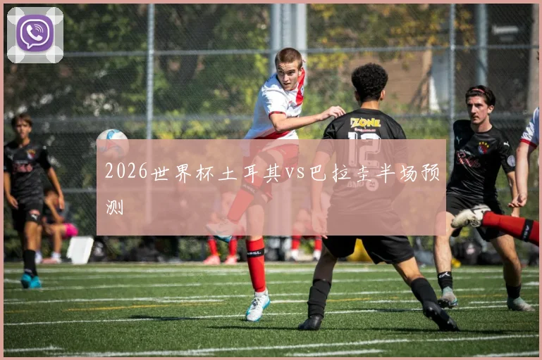 2026世界杯土耳其vs巴拉圭半场预测
