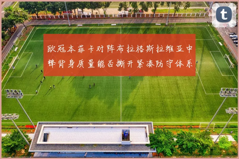 欧冠本菲卡对阵布拉格斯拉维亚中锋背身质量能否撕开紧凑防守体系