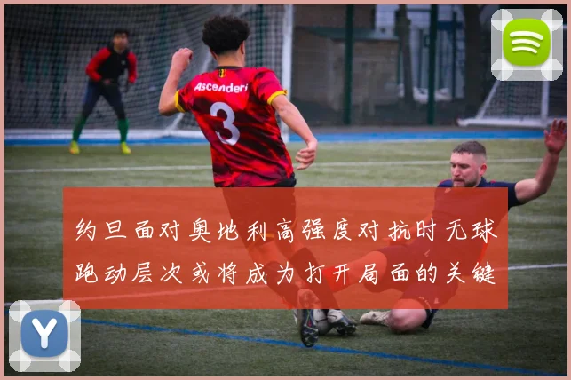 约旦面对奥地利高强度对抗时无球跑动层次或将成为打开局面的关键