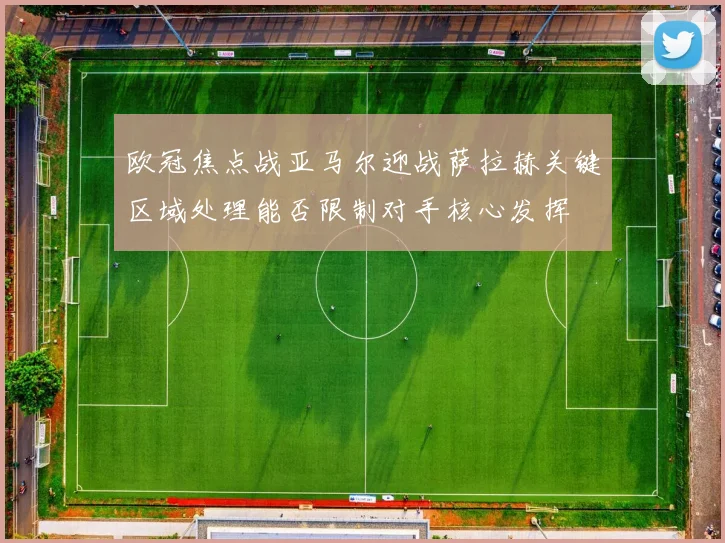 欧冠焦点战亚马尔迎战萨拉赫关键区域处理能否限制对手核心发挥