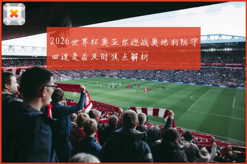 2026世界杯奥亚尔迎战奥地利防守回追是否及时焦点解析
