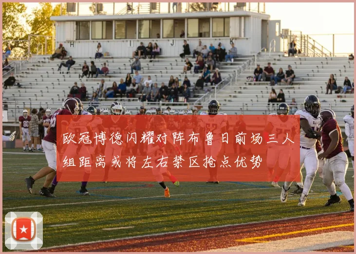 欧冠博德闪耀对阵布鲁日前场三人组距离或将左右禁区抢点优势