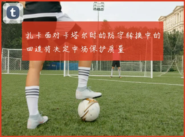 扎卡面对卡塔尔时的防守转换中的回追将决定中场保护质量