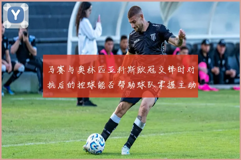 马赛与奥林匹亚科斯欧冠交锋时对抗后的控球能否帮助球队掌握主动