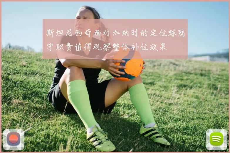 斯坦尼西奇面对加纳时的定位球防守职责值得观察整体补位效果