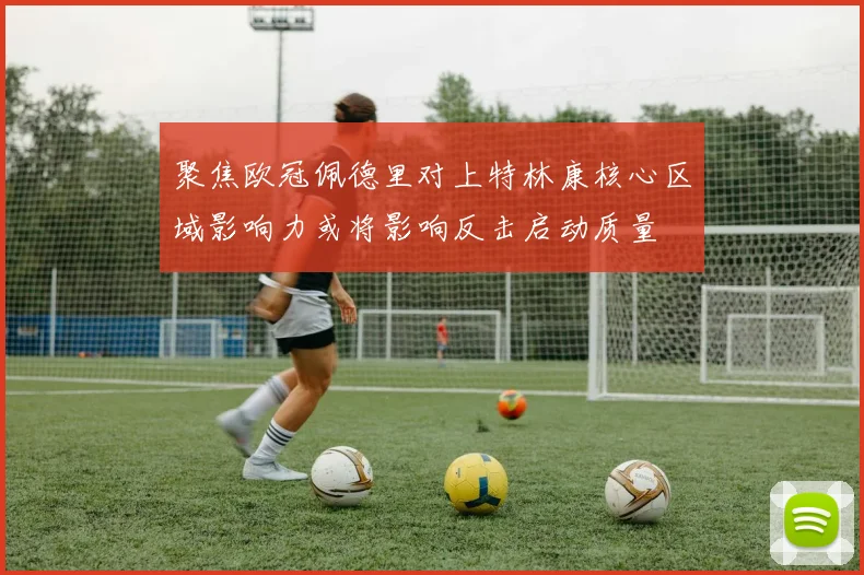 聚焦欧冠佩德里对上特林康核心区域影响力或将影响反击启动质量