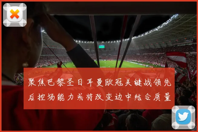 聚焦巴黎圣日耳曼欧冠关键战领先后控场能力或将改变边中结合质量