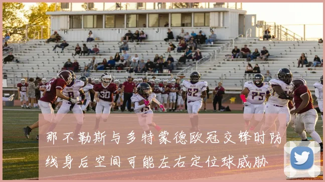 那不勒斯与多特蒙德欧冠交锋时防线身后空间可能左右定位球威胁