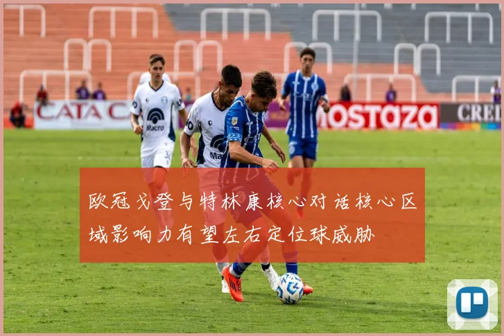 欧冠戈登与特林康核心对话核心区域影响力有望左右定位球威胁