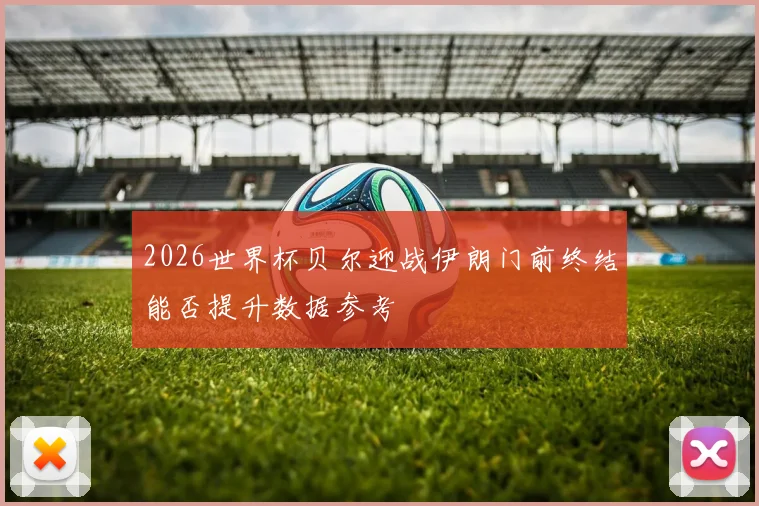 2026世界杯贝尔迎战伊朗门前终结能否提升数据参考