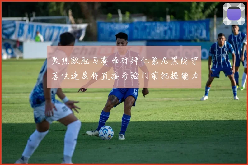 聚焦欧冠马赛面对拜仁慕尼黑防守落位速度将直接考验门前把握能力