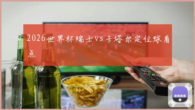 2026世界杯瑞士vs卡塔尔定位球看点