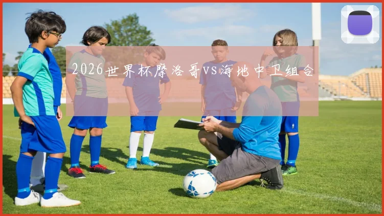 2026世界杯摩洛哥vs海地中卫组合