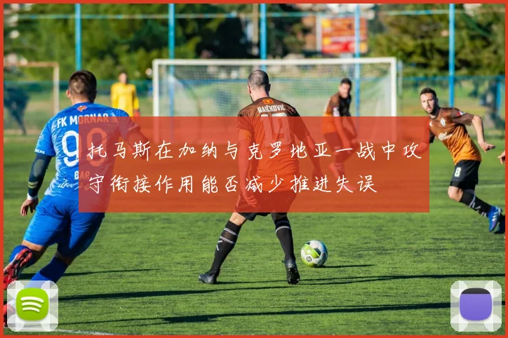 托马斯在加纳与克罗地亚一战中攻守衔接作用能否减少推进失误