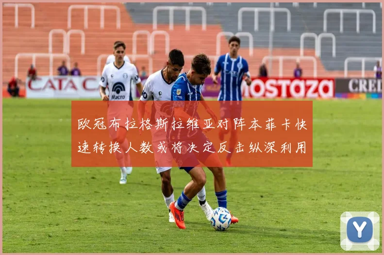 欧冠布拉格斯拉维亚对阵本菲卡快速转换人数或将决定反击纵深利用