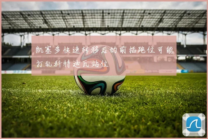 凯塞多快速转移后的前插跑位可能打乱科特迪瓦站位