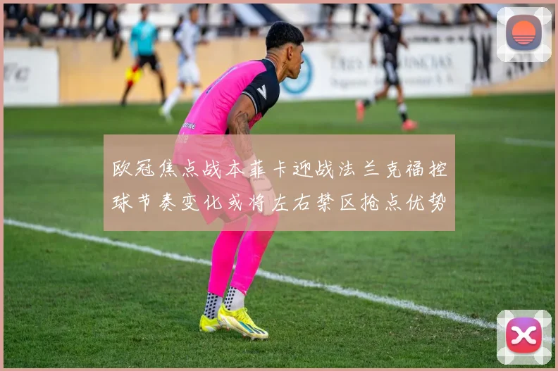 欧冠焦点战本菲卡迎战法兰克福控球节奏变化或将左右禁区抢点优势