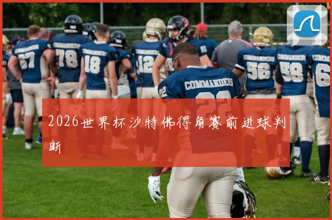 2026世界杯沙特佛得角赛前进球判断
