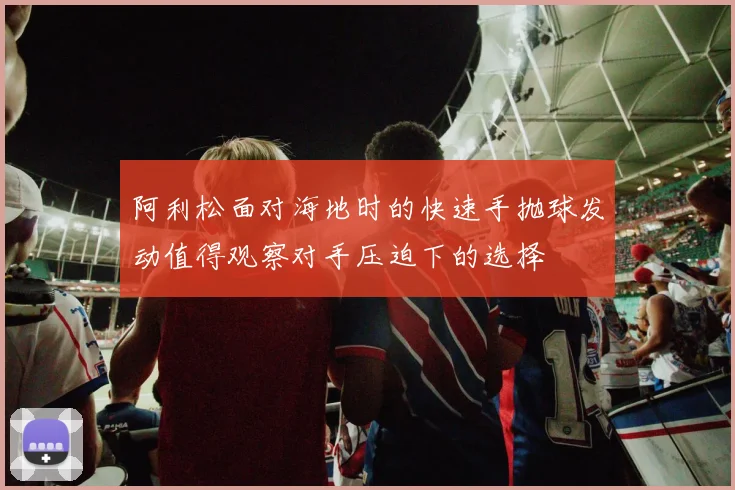 阿利松面对海地时的快速手抛球发动值得观察对手压迫下的选择