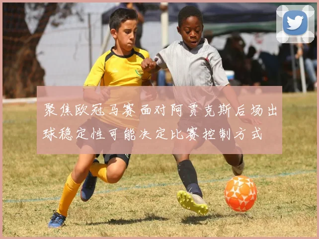 聚焦欧冠马赛面对阿贾克斯后场出球稳定性可能决定比赛控制方式