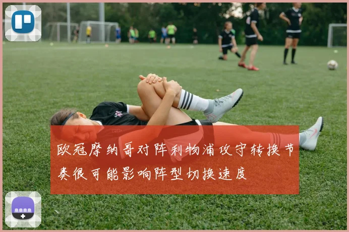 欧冠摩纳哥对阵利物浦攻守转换节奏很可能影响阵型切换速度