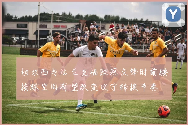 切尔西与法兰克福欧冠交锋时前腰接球空间有望改变攻守转换节奏