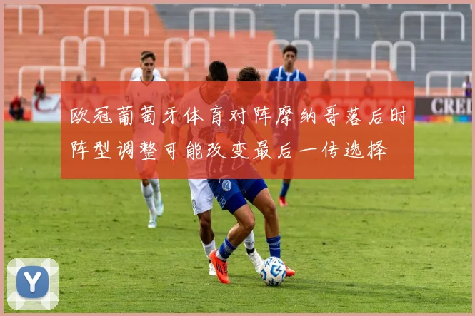 欧冠葡萄牙体育对阵摩纳哥落后时阵型调整可能改变最后一传选择