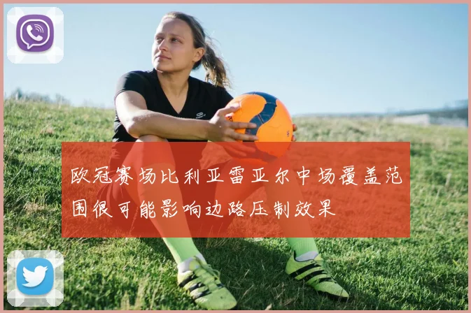 欧冠赛场比利亚雷亚尔中场覆盖范围很可能影响边路压制效果
