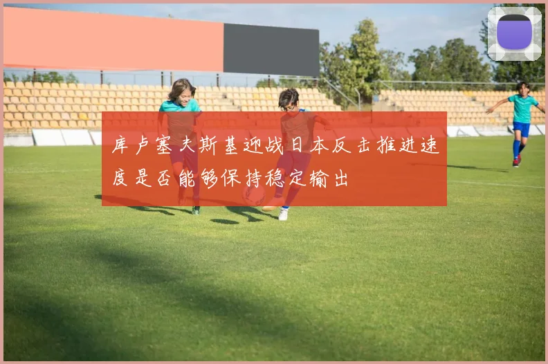 库卢塞夫斯基迎战日本反击推进速度是否能够保持稳定输出