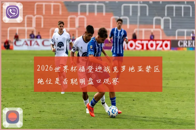 2026世界杯福登迎战克罗地亚禁区跑位是否聪明盘口观察