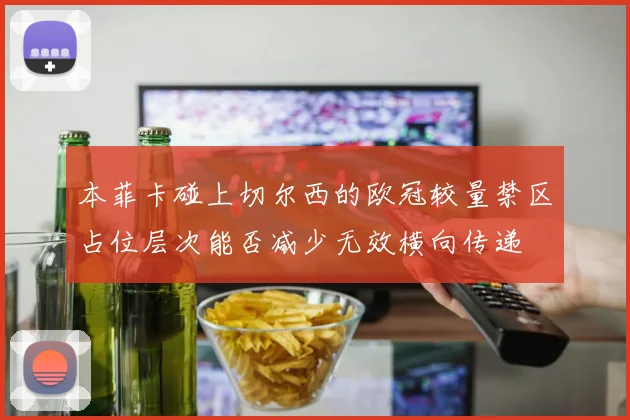本菲卡碰上切尔西的欧冠较量禁区占位层次能否减少无效横向传递
