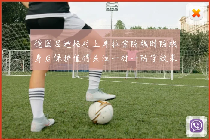 德国吕迪格对上库拉索防线时防线身后保护值得关注一对一防守效果