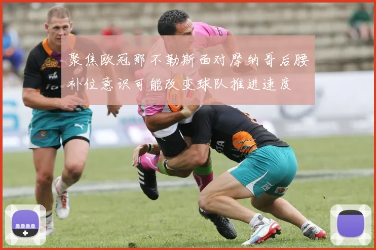 聚焦欧冠那不勒斯面对摩纳哥后腰补位意识可能改变球队推进速度