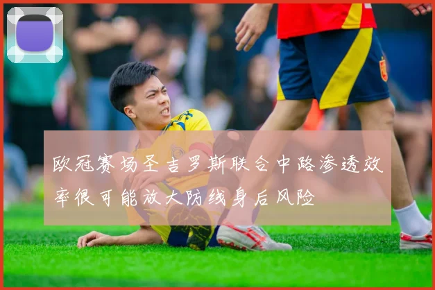 欧冠赛场圣吉罗斯联合中路渗透效率很可能放大防线身后风险