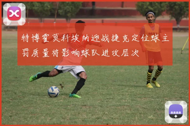 特博霍莫科埃纳迎战捷克定位球主罚质量将影响球队进攻层次