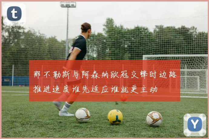 那不勒斯与阿森纳欧冠交锋时边路推进速度谁先适应谁就更主动