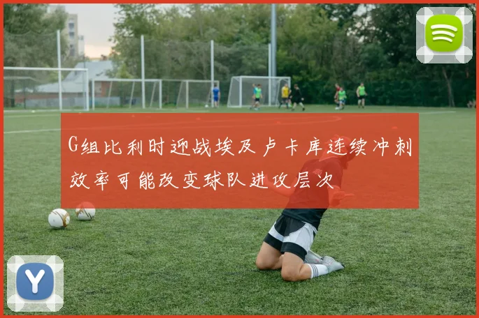 G组比利时迎战埃及卢卡库连续冲刺效率可能改变球队进攻层次