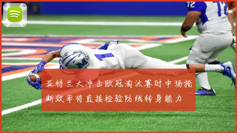 亚特兰大冲击欧冠淘汰赛时中场抢断效率将直接检验防线转身能力