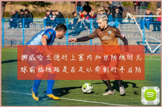 挪威哈兰德对上塞内加尔防线时无球前插线路是否足以牵制对手后防