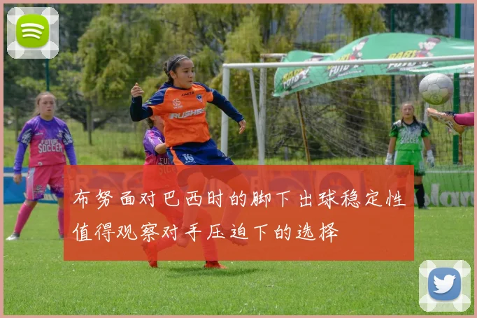 布努面对巴西时的脚下出球稳定性值得观察对手压迫下的选择