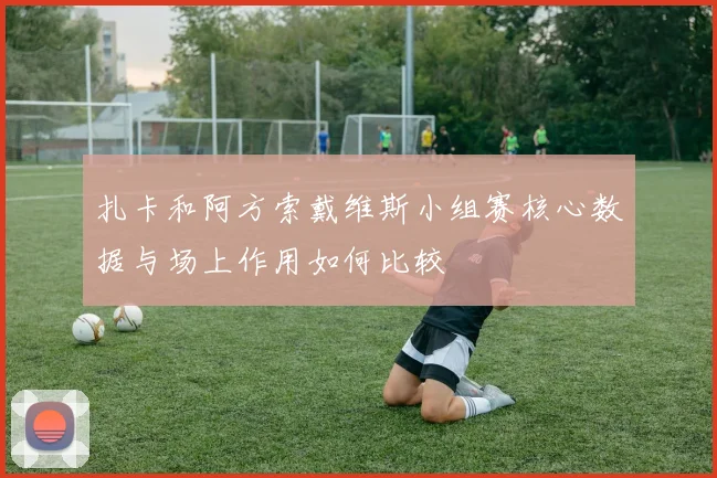 扎卡和阿方索戴维斯小组赛核心数据与场上作用如何比较
