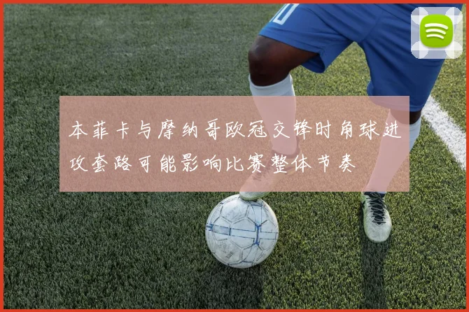 本菲卡与摩纳哥欧冠交锋时角球进攻套路可能影响比赛整体节奏