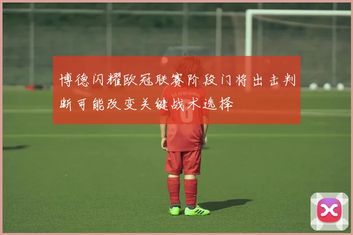 博德闪耀欧冠联赛阶段门将出击判断可能改变关键战术选择