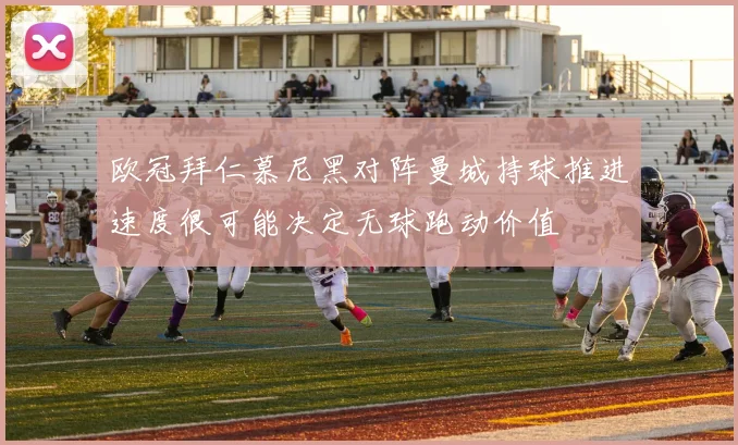 欧冠拜仁慕尼黑对阵曼城持球推进速度很可能决定无球跑动价值