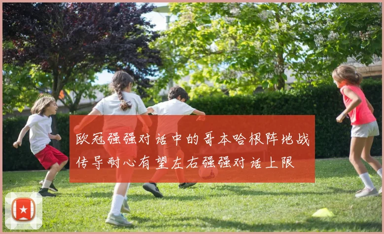 欧冠强强对话中的哥本哈根阵地战传导耐心有望左右强强对话上限