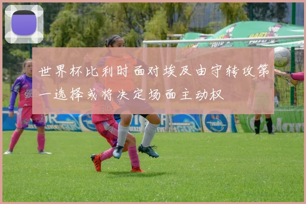 世界杯比利时面对埃及由守转攻第一选择或将决定场面主动权