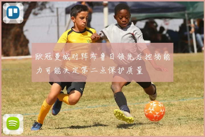 欧冠曼城对阵布鲁日领先后控场能力可能决定第二点保护质量